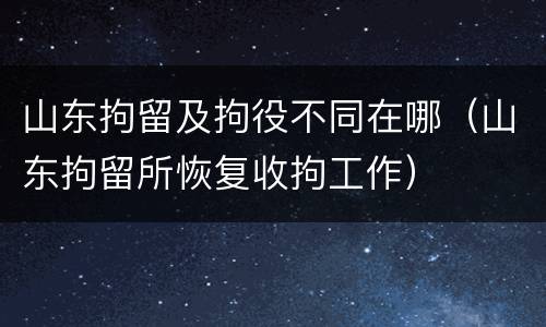 山东拘留及拘役不同在哪（山东拘留所恢复收拘工作）