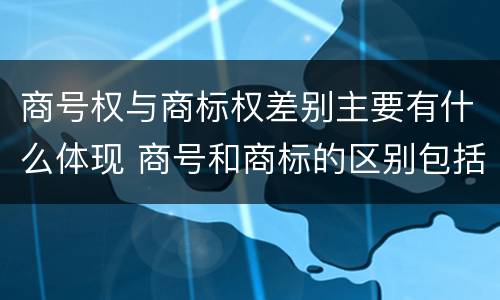 商号权与商标权差别主要有什么体现 商号和商标的区别包括