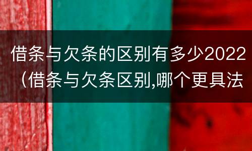 借条与欠条的区别有多少2022（借条与欠条区别,哪个更具法律）