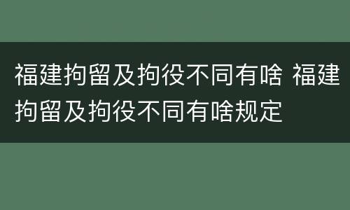 福建拘留及拘役不同有啥 福建拘留及拘役不同有啥规定