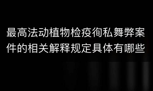 最高法动植物检疫徇私舞弊案件的相关解释规定具体有哪些