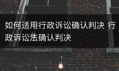 如何适用行政诉讼确认判决 行政诉讼法确认判决