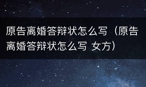 原告离婚答辩状怎么写（原告离婚答辩状怎么写 女方）