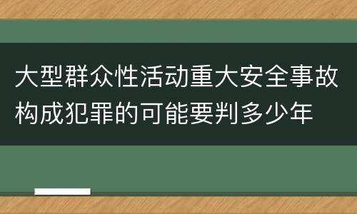 大型群众性活动重大安全事故构成犯罪的可能要判多少年