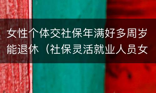 女性个体交社保年满好多周岁能退休（社保灵活就业人员女性几岁退休）