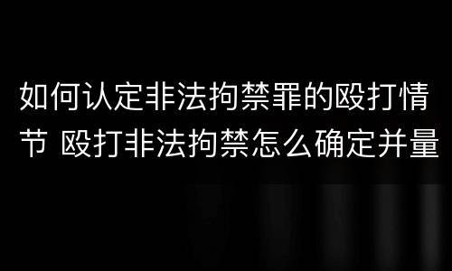 如何认定非法拘禁罪的殴打情节 殴打非法拘禁怎么确定并量刑