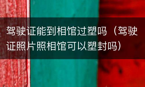 驾驶证能到相馆过塑吗（驾驶证照片照相馆可以塑封吗）