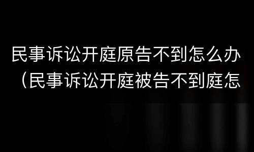 民事诉讼开庭原告不到怎么办（民事诉讼开庭被告不到庭怎么办）