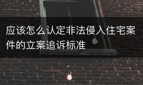 应该怎么认定非法侵入住宅案件的立案追诉标准