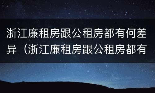浙江廉租房跟公租房都有何差异（浙江廉租房跟公租房都有何差异呢）