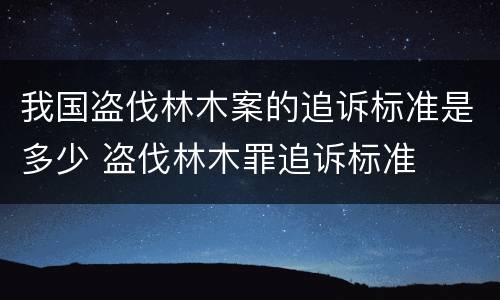 我国盗伐林木案的追诉标准是多少 盗伐林木罪追诉标准