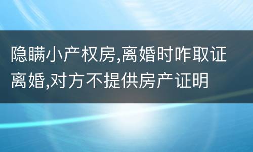 隐瞒小产权房,离婚时咋取证 离婚,对方不提供房产证明