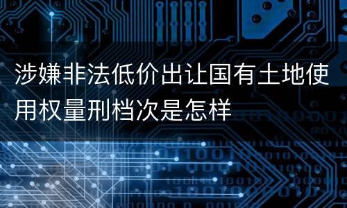 涉嫌非法低价出让国有土地使用权量刑档次是怎样