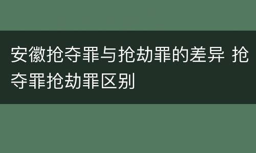 安徽抢夺罪与抢劫罪的差异 抢夺罪抢劫罪区别