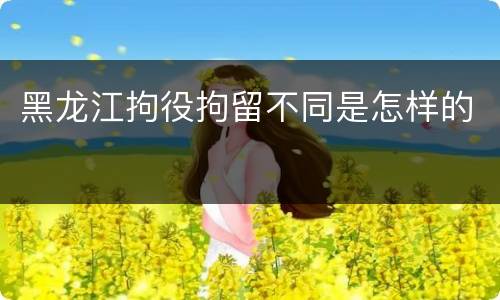 黑龙江拘役拘留不同是怎样的