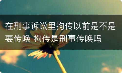 在刑事诉讼里拘传以前是不是要传唤 拘传是刑事传唤吗