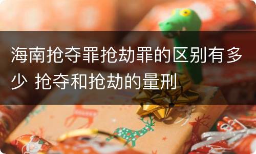海南抢夺罪抢劫罪的区别有多少 抢夺和抢劫的量刑