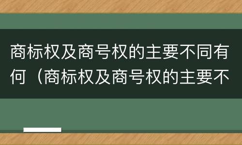 商标权及商号权的主要不同有何（商标权及商号权的主要不同有何特点）