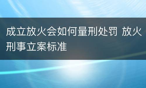 成立放火会如何量刑处罚 放火刑事立案标准