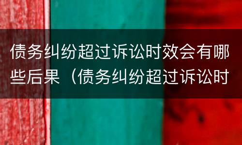 债务纠纷超过诉讼时效会有哪些后果（债务纠纷超过诉讼时效会有哪些后果和影响）