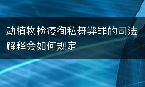 动植物检疫徇私舞弊罪的司法解释会如何规定