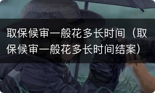 取保候审一般花多长时间（取保候审一般花多长时间结案）