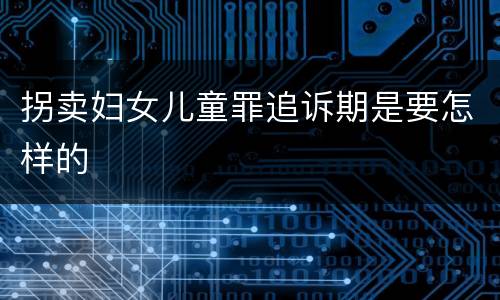 拐卖妇女儿童罪追诉期是要怎样的
