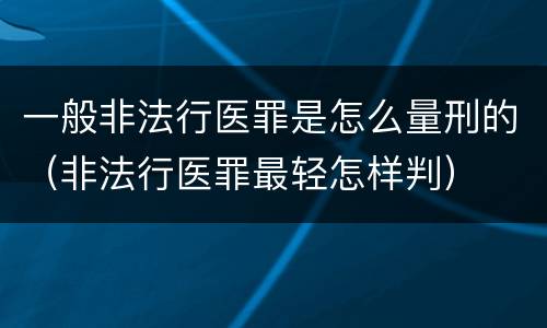 一般非法行医罪是怎么量刑的（非法行医罪最轻怎样判）