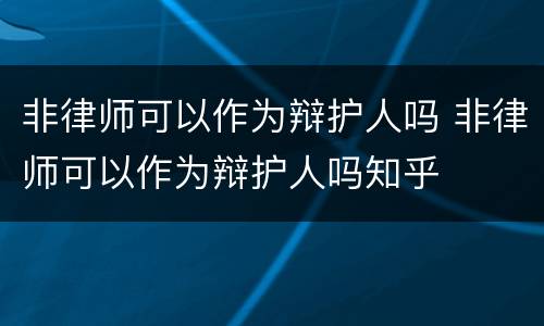 非律师可以作为辩护人吗 非律师可以作为辩护人吗知乎