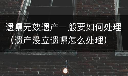 遗嘱无效遗产一般要如何处理（遗产没立遗嘱怎么处理）