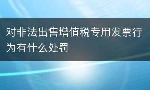 对非法出售增值税专用发票行为有什么处罚