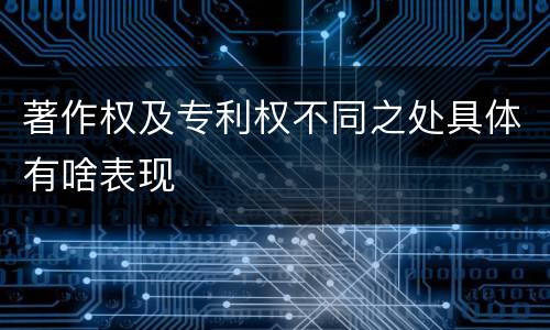 著作权及专利权不同之处具体有啥表现
