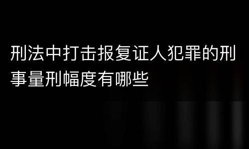 刑法中打击报复证人犯罪的刑事量刑幅度有哪些
