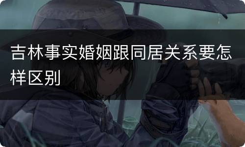 吉林事实婚姻跟同居关系要怎样区别