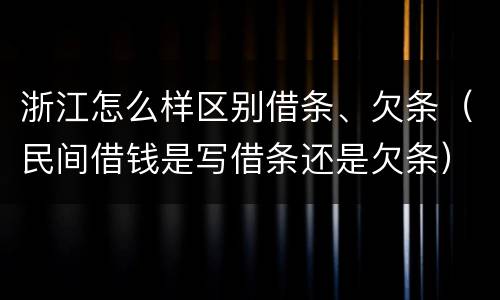 浙江怎么样区别借条、欠条（民间借钱是写借条还是欠条）