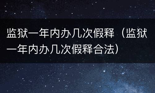 监狱一年内办几次假释（监狱一年内办几次假释合法）