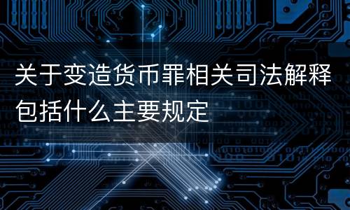 关于变造货币罪相关司法解释包括什么主要规定