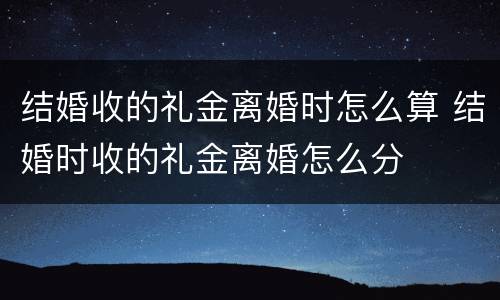 结婚收的礼金离婚时怎么算 结婚时收的礼金离婚怎么分