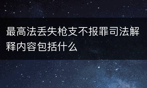 最高法丢失枪支不报罪司法解释内容包括什么