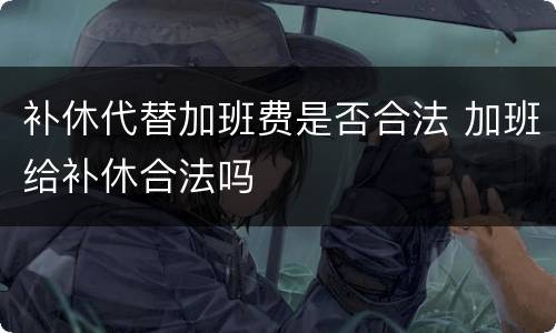 补休代替加班费是否合法 加班给补休合法吗