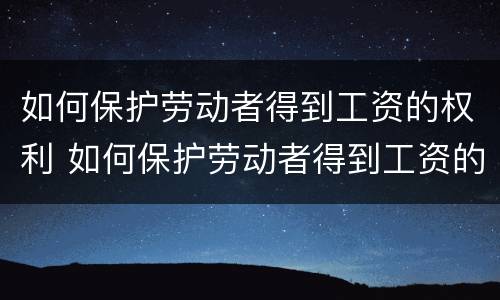 如何保护劳动者得到工资的权利 如何保护劳动者得到工资的权利和利益