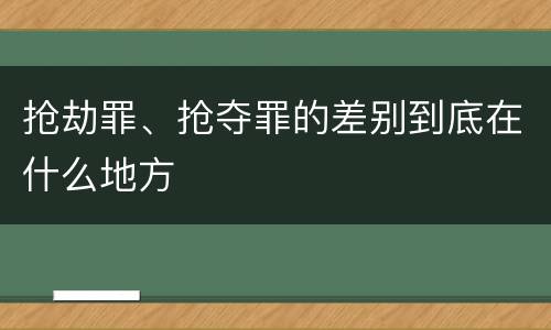 抢劫罪、抢夺罪的差别到底在什么地方