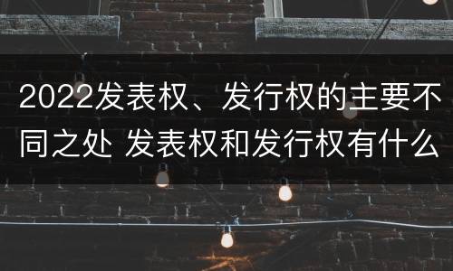 2022发表权、发行权的主要不同之处 发表权和发行权有什么区别