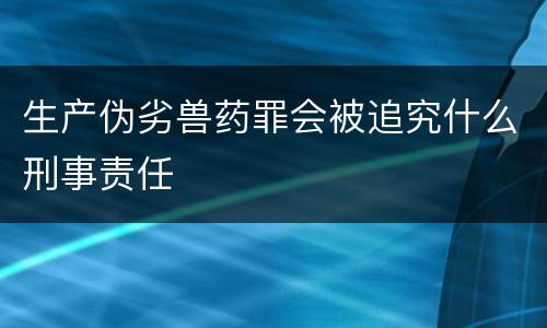 生产伪劣兽药罪会被追究什么刑事责任