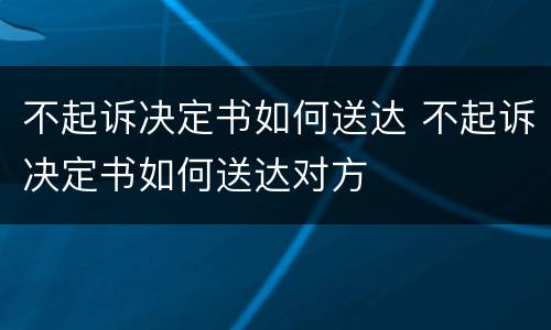 不起诉决定书如何送达 不起诉决定书如何送达对方