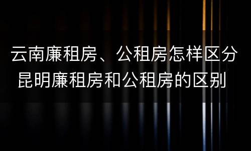 云南廉租房、公租房怎样区分 昆明廉租房和公租房的区别