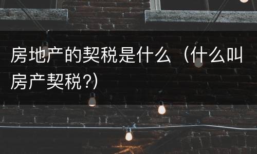 房地产的契税是什么（什么叫房产契税?）