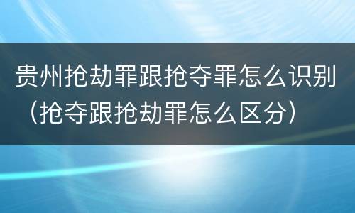 贵州抢劫罪跟抢夺罪怎么识别（抢夺跟抢劫罪怎么区分）