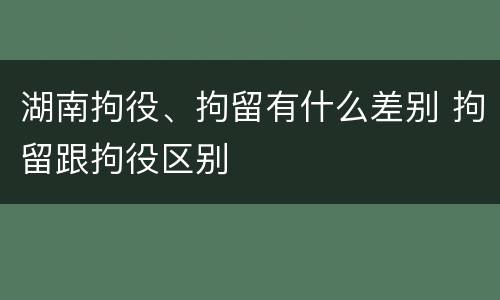 湖南拘役、拘留有什么差别 拘留跟拘役区别