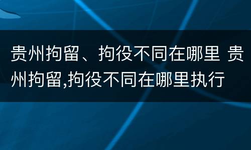 贵州拘留、拘役不同在哪里 贵州拘留,拘役不同在哪里执行